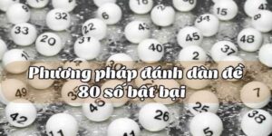 Dàn Đề 80 Số Bất Bại - Bí Kíp Tạo Dàn Đề Luôn Thắng Lớn